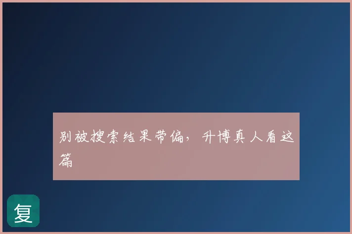 别被搜索结果带偏，升博真人看这篇