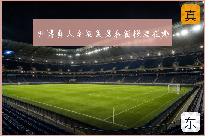 升博真人全场复盘和简报差在哪