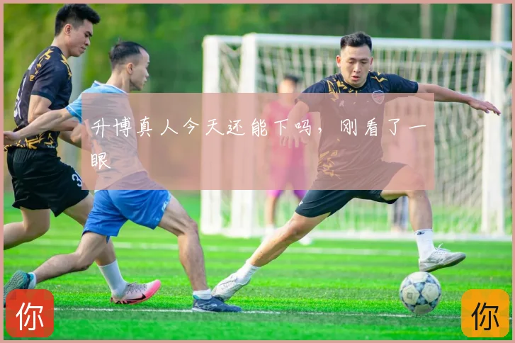 升博真人今天还能下吗，刚看了一眼