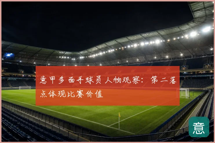 意甲多面手球员人物观察：第二落点体现比赛价值