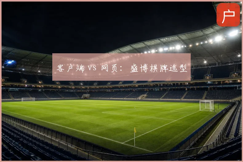 客户端 vs 网页：盛博棋牌选型