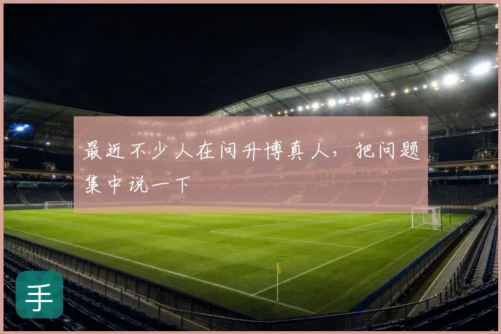 最近不少人在问升博真人,把问题集中说一下
