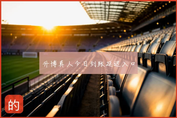 升博真人今日到账延迟入口