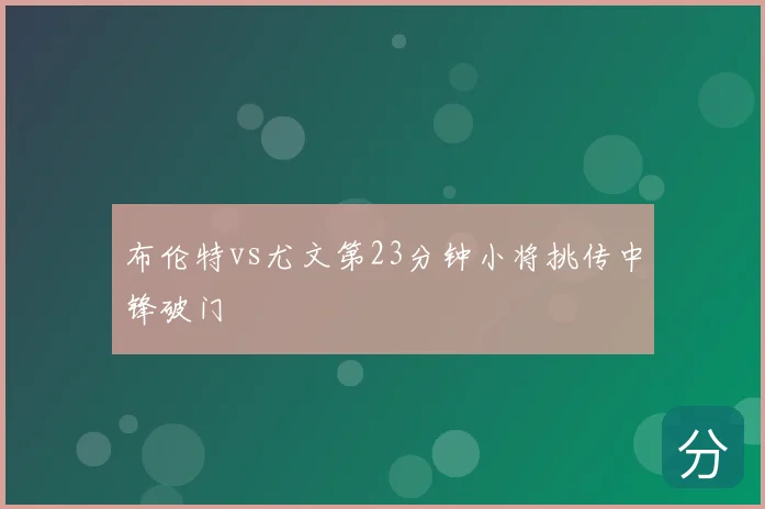 布伦特vs尤文第23分钟小将挑传中锋破门