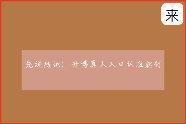 先说结论：升博真人入口认准就行